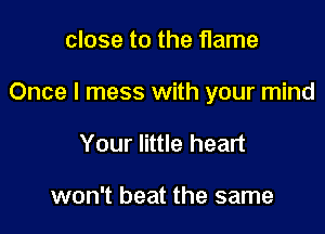 close to the flame

Once I mess with your mind

Your little heart

won't beat the same