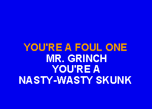 YOU'RE A FOUL ONE

MR. GRINCH
YOU'RE A

NASTY-WASTY SKUNK