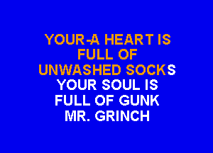 YOUR-A HEART IS
FULL OF

UNWASHED SOCKS

YOUR SOUL IS
FULL OF GUNK
MR. GRINCH