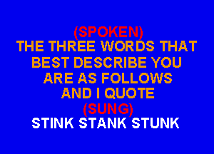 THE THREE WORDS THAT

BEST DESCRIBE YOU
ARE AS FOLLOWS
AND I QUOTE

STINK STANK STUNK