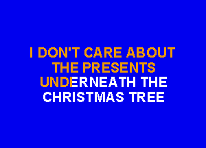 I DON'T CARE ABOUT

THE PRESENTS
UNDERNEATH THE

CHRISTMAS TREE