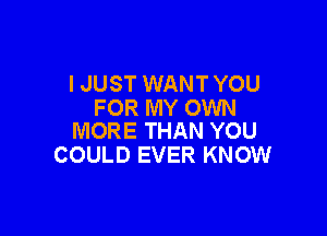I JUST WANT YOU
FOR MY OWN

MORE THAN YOU
COULD EVER KNOW