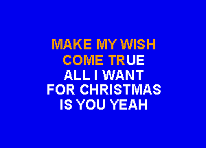 MAKE MY WISH
COME TRUE

ALL I WANT
FOR CHRISTMAS

IS YOU YEAH