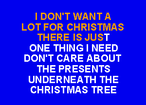 I DON'T WANT A

LOT FOR CHRISTMAS
THERE IS JUST

ONE THING I NEED
DON'T CARE ABOUT

THE PRESENTS

UNDERNEATH THE
CHRISTMAS TREE