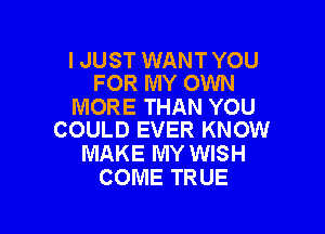 IJUST WANTYOU
FOR MY OWN

MORE THAN YOU

COULD EVER KNOW
MAKE MY WISH
COME TRUE