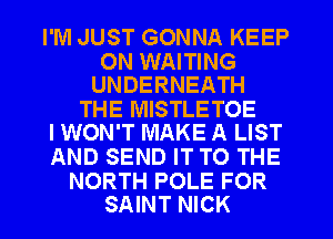 I'M JUST GONNA KEEP

ON WAITING
UNDERNEATH

THE MISTLETOE
IWON'T MAKE A LIST

AND SEND IT TO THE

NORTH POLE FOR
SAINT NICK