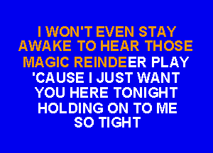 I WON'T EVEN STAY
AWAKE TO HEAR THOSE

MAGIC REINDEER PLAY

'CAUSE I JUST WANT
YOU HERE TONIGHT

HOLDING ON TO ME
SO TIGHT