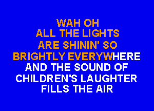 WAH OH
ALL THE LIGHTS

ARE SHININ' SO

BRIGHTLY EVERYWHERE
AND THE SOUND OF

CHILDREN'S LAUGHTER
FILLS THE AIR