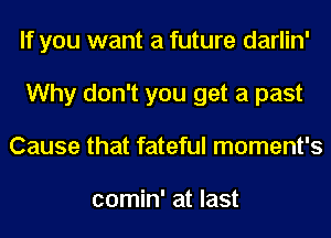 If you want a future darlin'
Why don't you get a past
Cause that fateful moment's

comin' at last