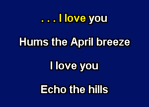 . . . I love you

Hums the April breeze

I love you

Echo the hills
