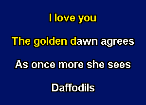 I love you

The golden dawn agrees

As once more she sees

Daffodils