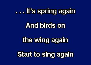 . . . It's spring again
And birds on

the wing again

Start to sing again