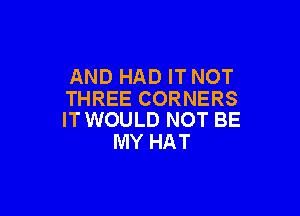 AND HAD IT NOT
THREE CORNERS

IT WOULD NOT BE
MY HAT