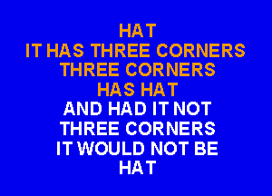 HAT

IT HAS THREE CORNERS
THREE CORNERS

HAS HAT
AND HAD IT NOT

THREE CORNERS

IT WOULD NOT BE
HAT