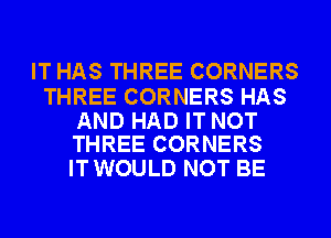 IT HAS THREE CORNERS

THREE CORNERS HAS

AND HAD IT NOT
THREE CORNERS

IT WOULD NOT BE
