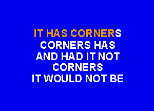 IT HAS CORNERS
CORNERS HAS

AND HAD IT NOT
CORNERS

IT WOULD NOT BE