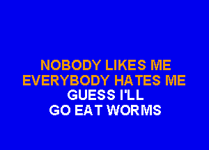 NOBODY LIKES ME

EVERYBODY HATES ME
GUESS I'LL

GO EAT WORMS