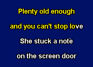 Plenty old enough

and you can't stop love

She stuck a notia

on the screen door