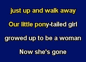 just up and walk away
Our little pony-tailed girl
growed up to be a woman

Now she's gone