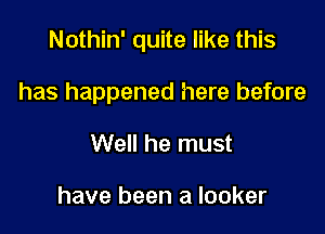 Nothin' quite like this

has happened here before
Well he must

have been a locker