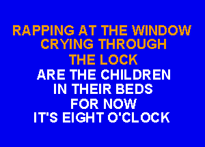 RAPPING AT THE WINDOW
CRYING THROUGH

THE LOCK

ARE THE CHILDREN
IN THEIR BEDS

FOR NOW
IT'S EIGHT O'CLOCK