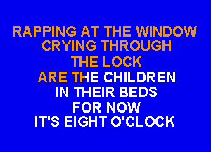 RAPPING AT THE WINDOW
CRYING THROUGH

THE LOCK

ARE THE CHILDREN
IN THEIR BEDS

FOR NOW
IT'S EIGHT O'CLOCK