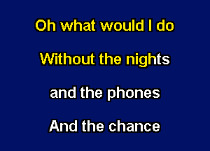 Oh what would I do

Without the nights

and the phones

And the chance