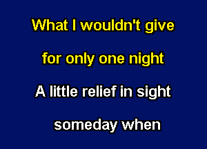 What I wouldn't give

for only one night

A little relief in sight

someday when