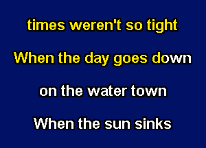 times weren't so tight

When the day goes down

on the water town

When the sun sinks