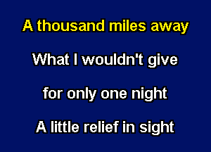 A thousand miles away
What I wouldn't give

for only one night

A little relief in sight