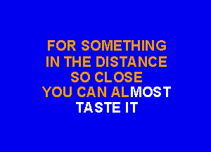 FOR SOMETHING
IN THE DISTANCE

SO CLOSE
YOU CAN ALMOST

TASTE IT