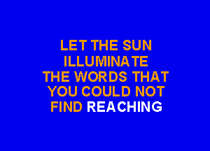 LET THE SUN
ILLUMINA TE

THE WORDS THAT
YOU COULD NOT

FIND REACHING