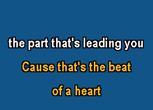 the part that's leading you

Cause that's the beat
of a heart