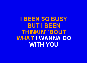 I BEEN SO BUSY
BUT I BEEN

THINKIN' 'BOUT
WHAT I WANNA DO

WITH YOU