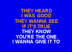 THEY HEARD
I WAS GOOD

THEY WANNA SEE

IF IT'S TRUE
THEY KNOW

YOU'RE THE ONE

I WANNA GIVE IT TO I
