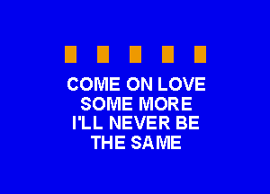 El U D D U
COME ON LOVE

SOMEMORE
I'LL NEVER BE

THE SAME