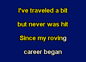 I've traveled a bit

but never was hit

Since my roving

career began