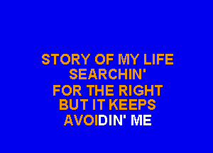 STORY OF MY LIFE
SEARCHIN'

FOR THE RIGHT
BUT IT KEEPS

AVOIDIN' ME