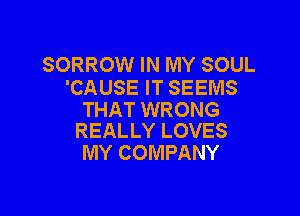 SORROW IN MY SOUL
'CAUSE IT SEEMS

THAT WRONG
REALLY LOVES

MY COMPANY
