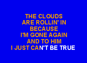 THE CLOUDS
ARE ROLLIN' IN

BECAUSE

I'M GONE AGAIN
AND TO HIM
IJUST CAN'T BE TRUE