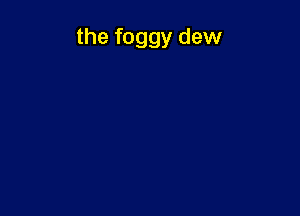 the foggy dew