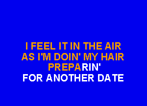 IFEEL IT IN THE AIR

AS I'M DOIN' MY HAIR
PREPARIN'

FOR ANOTHER DATE