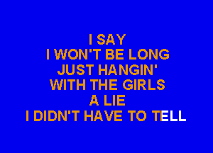 I SAY
I WON'T BE LONG

JUST HANGIN'

WITH THE GIRLS
A LIE
I DIDN'T HAVE TO TELL