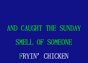 AND CAUGHT THE SUNDAY
SMELL 0F SOMEONE
FRYIW CHICKEN