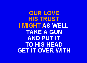 OUR LOVE
HIS TRUST

l MIGHT AS WELL

TAKE A GUN
AND PUT IT

TO HIS HEAD
GET IT OVER WITH