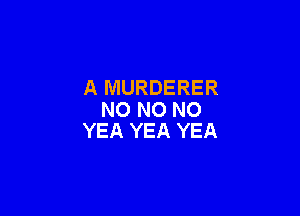 A MURDERER

NO NO NO
YEA YEA YEA
