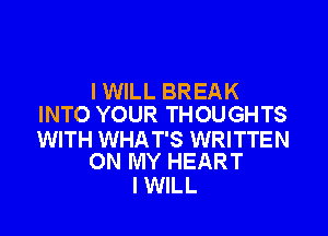 I WILL BREAK
INTO YOUR THOUGHTS

WITH WHAT'S WRITTEN
ON MY HEART

I WILL