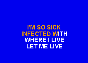 I'M SO SICK

INFECTED WITH
WHERE I LIVE

LET ME LIVE