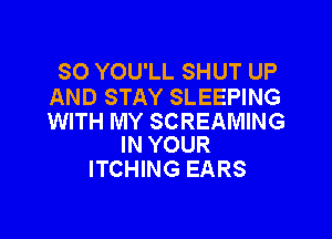 SO YOU'LL SHUT UP
AND STAY SLEEPING

WITH MY SCREAMING
IN YOUR

ITCHING EARS