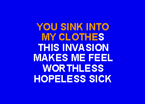 YOU SINK INTO
MY CLOTHES

THIS INVASION

MAKES ME FEEL
WORTHLESS
HOPELESS SICK